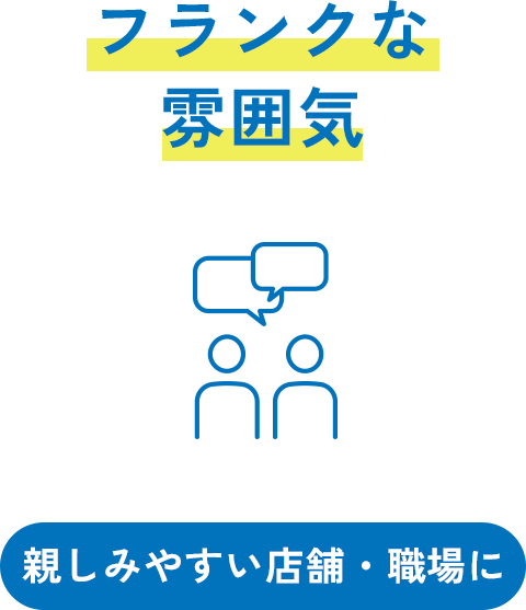 フランクな雰囲気 親しみやすい店舗・職場に