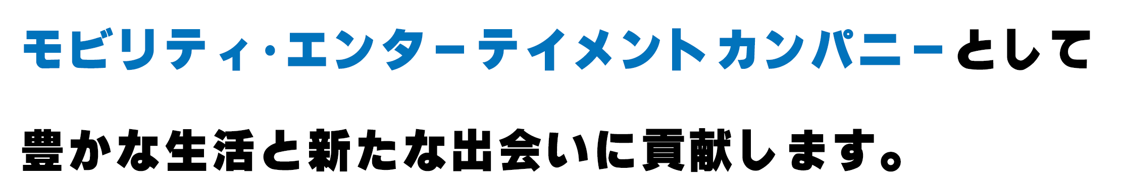 モビリティ･エンターテイメントカンパニーとして豊かな生活と 新たな出会いに 貢献します。